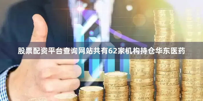 股票配资平台查询网站共有62家机构持仓华东医药