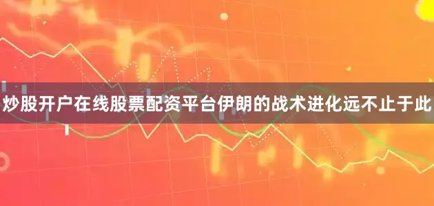 炒股开户在线股票配资平台伊朗的战术进化远不止于此