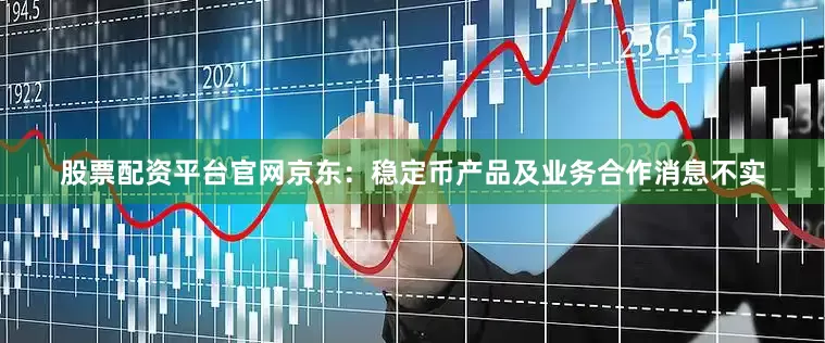 股票配资平台官网京东：稳定币产品及业务合作消息不实