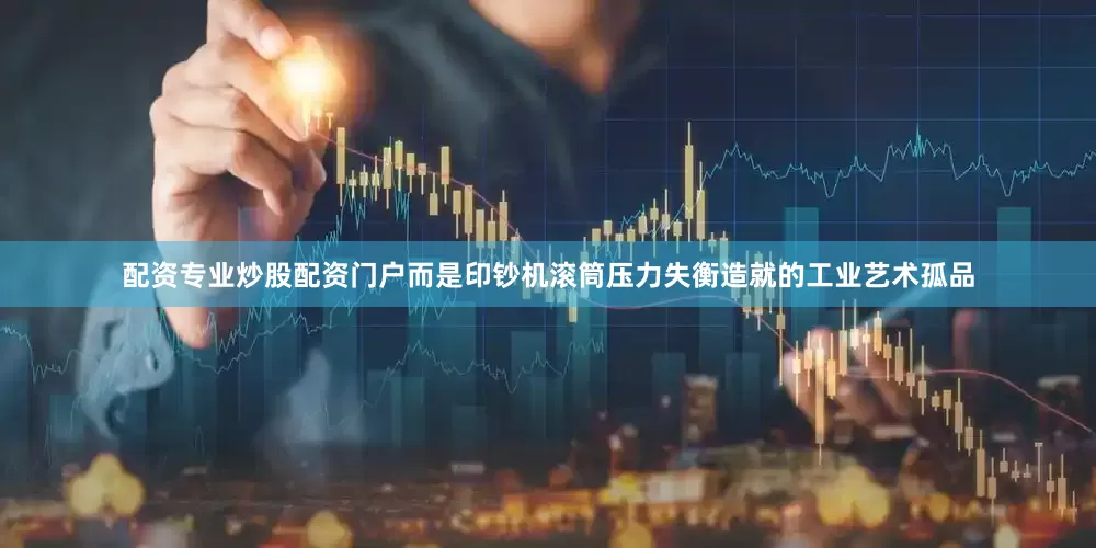 配资专业炒股配资门户而是印钞机滚筒压力失衡造就的工业艺术孤品