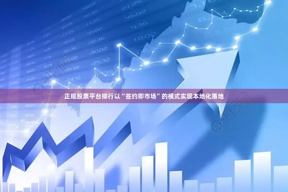 正规股票平台排行以“签约即市场”的模式实现本地化落地