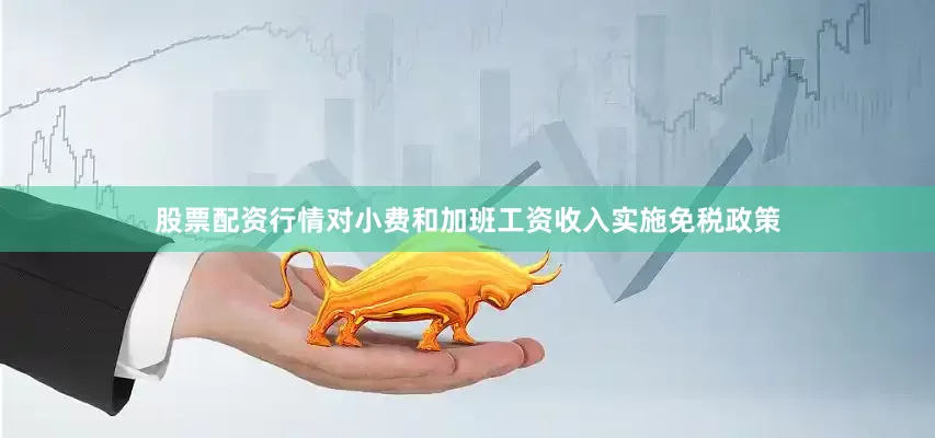 股票配资行情对小费和加班工资收入实施免税政策