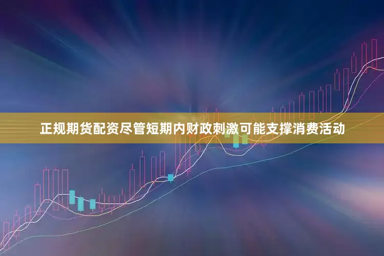 正规期货配资尽管短期内财政刺激可能支撑消费活动