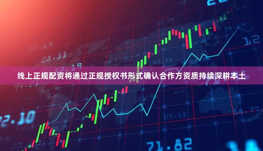 线上正规配资将通过正规授权书形式确认合作方资质持续深耕本土