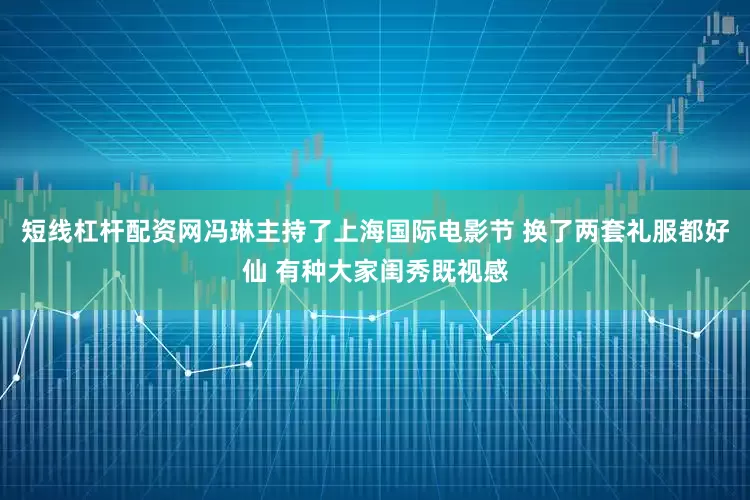 短线杠杆配资网冯琳主持了上海国际电影节 换了两套礼服都好仙 有种大家闺秀既视感
